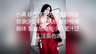 小满 超顶稀缺内部定制流出 奴隶少女调教私拍 曼妙稚嫩酮体 羞耻感爆棚小穴蜜汁泛滥 淫靡色诱