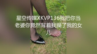 星空传媒XKVP136我把你当老婆你竟然背着我操了我的女儿