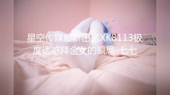 星空传媒最新出品XK8113极度诱惑拜金女的骗局-七七