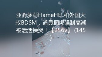 亚裔萝莉FlameHEL和外国大叔BDSM，道具捆绑强制高潮被活活操哭！【256v】 (145)