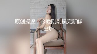 原创操逼，今晚刚刚操完新鲜出炉