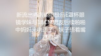 新流出酒店偷拍极品E罩杯眼镜学妹与18CM男友后续啪啪中妈妈来电话了，妹子捂着嘴巴偷笑