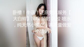 卧槽！牛逼！正宗莞式服务【大白熊】深喉 颜射 乳胶 喷水，纯天然小美女，高质量做爱小情侣