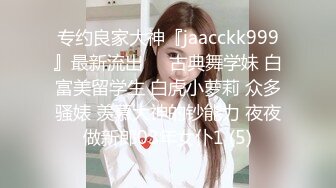 专约良家大神『jaacckk999』最新流出❤️古典舞学妹 白富美留学生 白虎小萝莉 众多骚婊 羡慕大神的钞能力 夜夜做新郎03年女仆1 (5)