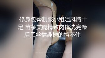  修身包臀制服小姐姐风情十足 苗条美腿精致肉体洗完澡后黑丝情趣撩的挡不住