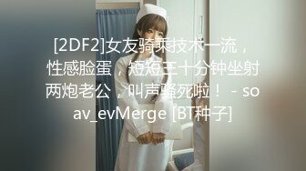 [2DF2]女友骑乘技术一流，性感脸蛋，短短三十分钟坐射两炮老公，叫声骚死啦！ - soav_evMerge [BT种子]