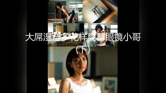  极品香奈儿耳钉整容脸大奶骚逼，这活和娴熟的女上位，说是鸡也信，一举一动，骚的射爆！