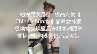 ✿劲爆完美身材✿极品尤物〖ChineseBunny〗巅峰女神顶级精盆火辣极品身材高潮颤挛抽搐呻吟勾魂超极品反差婊