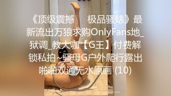 《顶级震撼㊙️极品骚婊》最新流出万狼求购OnlyFans地_狱调_教大咖【G王】付费解锁私拍~骚母G户外爬行露出啪啪双通无水原画 (10)