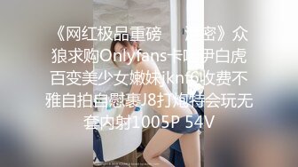 《网红极品重磅❤️泄密》众狼求购Onlyfans卡哇伊白虎百变美少女嫩妹jknf6收费不雅自拍自慰裹J8打炮特会玩无套内射1005P 54V