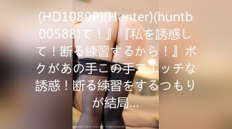 (HD1080P)(Hunter)(huntb00588)て！』『私を誘惑して！断る練習するから！』ボクがあの手この手でエッチな誘惑！断る練習をするつもりが結局…