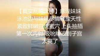 【真实乱伦大神】意淫妹妹 泳池边与妹妹尽情释放天性 紧致鲜嫩白虎蜜穴 上头抽插第一次内射 吸吮精液到子宫 太爽了