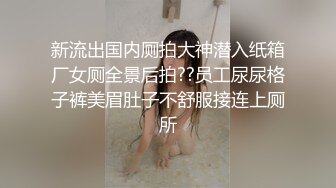 新流出国内厕拍大神潜入纸箱厂女厕全景后拍??员工尿尿格子裤美眉肚子不舒服接连上厕所