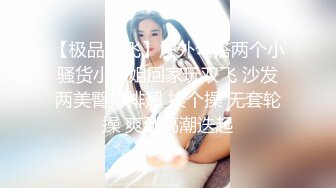 【极品双飞】户外勾搭两个小骚货小姐姐回家玩双飞 沙发两美臀排排翘 挨个操 无套轮操 爽到高潮迭起