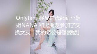 Onlyfans 極品白虎網紅小姐姐NANA 和男朋友參加了交換女友「我的老公是個變態」