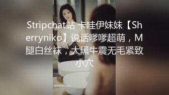 Stripchat站 卡哇伊妹妹【Sherryniko】说话嗲嗲超萌，M腿白丝袜，大黑牛震无毛紧致小穴