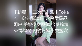 【劲爆❤️二次元】浵卡ToKar✿ 芙宁娜Cos掰穴鉴赏极品阴户 美妙少女酮体 含茎榨精束缚爆肏 内射粉嫩白虎蜜穴