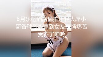 8月乐橙酒店偷拍年轻大屌小哥各种姿势草到女友表情疼苦受不了呻吟