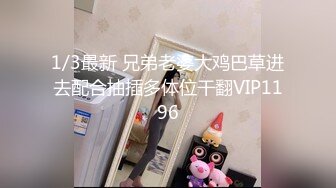 1/3最新 兄弟老婆大鸡巴草进去配合抽插多体位干翻VIP1196