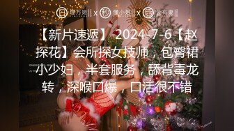 【新片速遞】 2024-7-6【赵探花】会所探女技师，包臀裙小少妇，半套服务，舔背毒龙转，深喉口爆，口活很不错