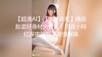 【超清AI】【太子探花】精致脸蛋好身材大长腿，抖音小网红深夜兼职，激情爆操