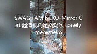 SWAG I AM NEKO-Mirror Cat 超清视角足交潮吹 Lonelymeowneko