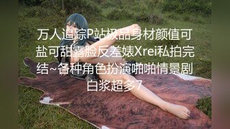 万人追踪P站极品身材颜值可盐可甜露脸反差婊Xrei私拍完结~各种角色扮演啪啪情景剧白浆超多7