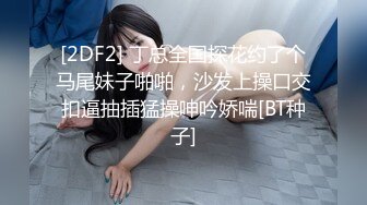 [2DF2] 丁总全国探花约了个马尾妹子啪啪，沙发上操口交扣逼抽插猛操呻吟娇喘[BT种子]