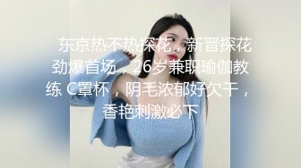   东京热不热探花，新晋探花劲爆首场，26岁兼职瑜伽教练 C罩杯，阴毛浓郁好欠干，香艳刺激必下