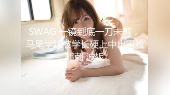 SWAG 一镜到底一刀未剪，马尾学妹被学长硬上中出露脸超刺 波妮