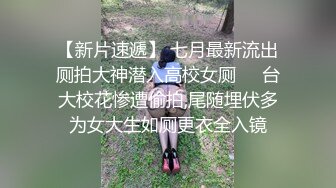 【新片速遞】 七月最新流出厕拍大神潜入高校女厕❤️台大校花惨遭偷拍,尾随埋伏多为女大生如厕更衣全入镜