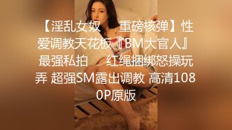 【淫乱女奴❤️重磅核弹】性爱调教天花板『BM大官人』最强私拍❤️红绳捆绑怒操玩弄 超强SM露出调教 高清1080P原版