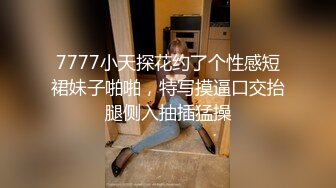 7777小天探花约了个性感短裙妹子啪啪，特写摸逼口交抬腿侧入抽插猛操