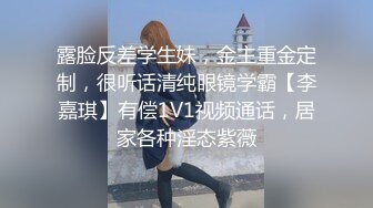 露脸反差学生妹，金主重金定制，很听话清纯眼镜学霸【李嘉琪】有偿1V1视频通话，居家各种淫态紫薇