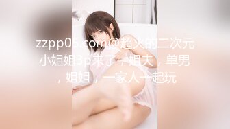 zzpp05.com@超火的二次元小姐姐3p来了，姐夫，单男，姐姐，一家人一起玩