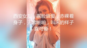 西安女友，露脸做爱，赤裸着身子，无套啪啪，叫床的样子真可爱！