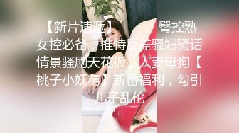 【新片速遞】 ⚫️⚫️臀控熟女控必备，推特反差骚妇骚话情景骚剧天花板，人妻母狗【桃子小妖精】新番福利，勾引儿子乱伦