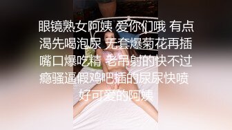 眼镜熟女阿姨 爱你们哦 有点渴先喝泡尿 无套爆菊花再插嘴口爆吃精 老吊射的快不过瘾骚逼假鸡吧插的尿尿快喷 好可爱的阿姨