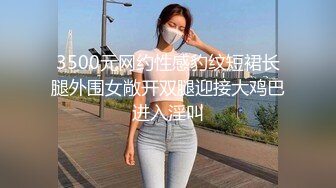 3500元网约性感豹纹短裙长腿外围女敞开双腿迎接大鸡巴进入淫叫