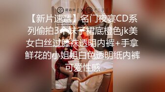 【新片速遞】名门夜宴CD系列偷拍3个妹子裙底橙色jk美女白丝过膝袜透明内裤+手拿鲜花的小姐姐白色透明纸内裤可爱性感