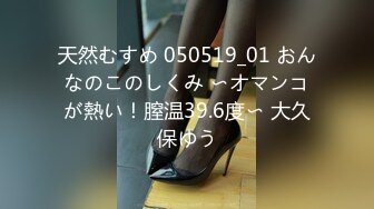 天然むすめ 050519_01 おんなのこのしくみ 〜オマンコが熱い！膣温39.6度〜 大久保ゆう