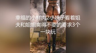 幸福的小鲜肉2小姨子看着姐夫和姐姐爽得不要的要求3个一块玩