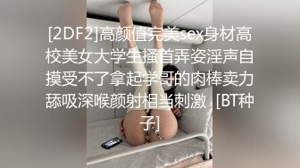 [2DF2]高颜值完美sex身材高校美女大学生搔首弄姿淫声自摸受不了拿起学哥的肉棒卖力舔吸深喉颜射相当刺激  [BT种子]