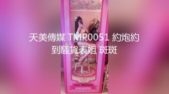 天美傳媒 TMP0051 約炮約到騷貨表姐 斑斑