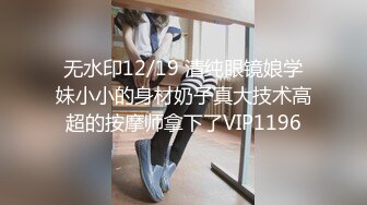 无水印12/19 清纯眼镜娘学妹小小的身材奶子真大技术高超的按摩师拿下了VIP1196