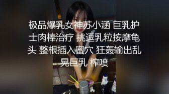 极品爆乳女神苏小涵 巨乳护士肉棒治疗 挑逗乳粒按摩龟头 整根插入蜜穴 狂轰输出乱晃巨乳 榨喷