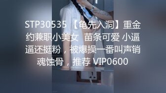 STP30535 【龟先入洞】重金约兼职小美女  苗条可爱 小逼逼还挺粉，被爆操一番叫声销魂蚀骨，推荐 VIP0600