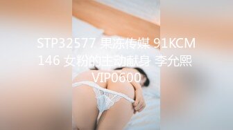 STP32577 果冻传媒 91KCM146 女粉的主动献身 李允熙 VIP0600