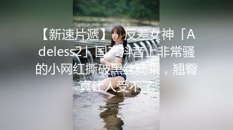 【新速片遞】 ✨反差女神「Adeless2」国产抖音上非常骚的小网红撕破黑丝骑乘，翘臀真让人受不了