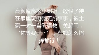 高颜值良家小姐姐，放假了待在家里玩电脑无所事事，被土豪一对一自慰调教，关起门，‘你等我一下’，有钱怎么指挥都行！